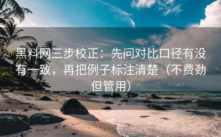 黑料网三步校正：先问对比口径有没有一致，再把例子标注清楚（不费劲但管用）