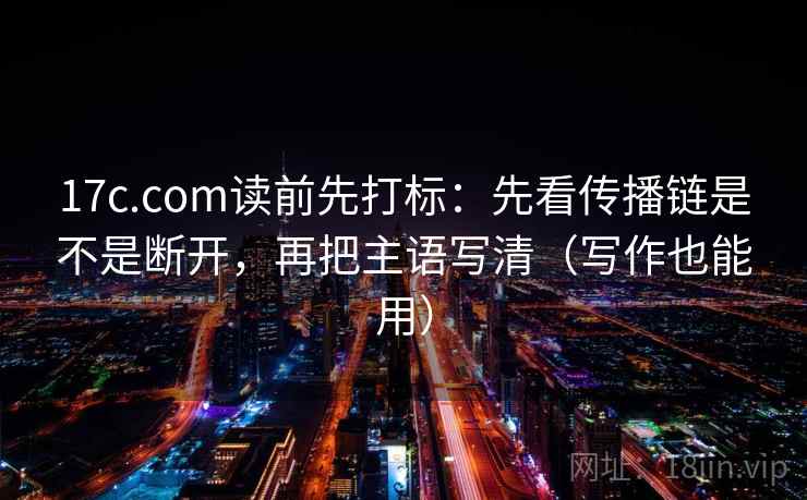 17c.com读前先打标：先看传播链是不是断开，再把主语写清（写作也能用）