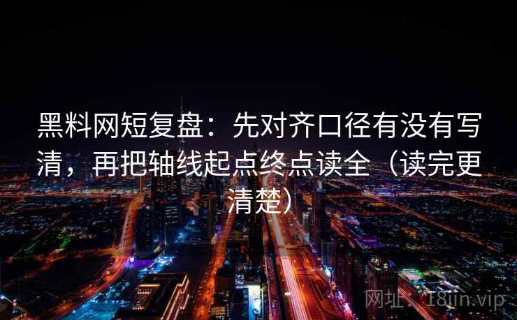 黑料网短复盘：先对齐口径有没有写清，再把轴线起点终点读全（读完更清楚）