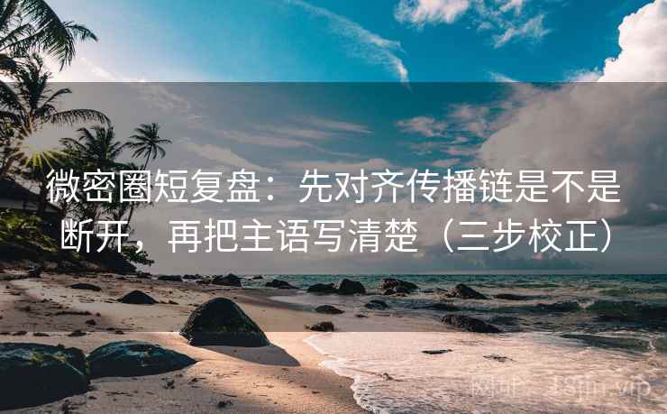 微密圈短复盘：先对齐传播链是不是断开，再把主语写清楚（三步校正）