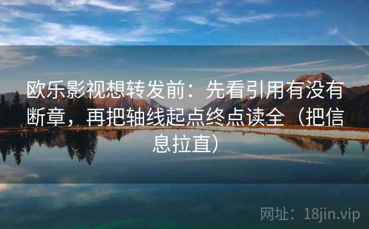 欧乐影视想转发前：先看引用有没有断章，再把轴线起点终点读全（把信息拉直）