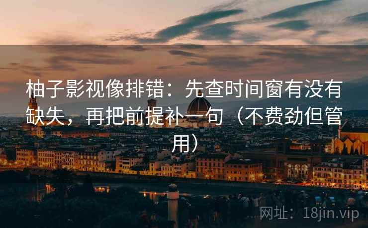 柚子影视像排错：先查时间窗有没有缺失，再把前提补一句（不费劲但管用）