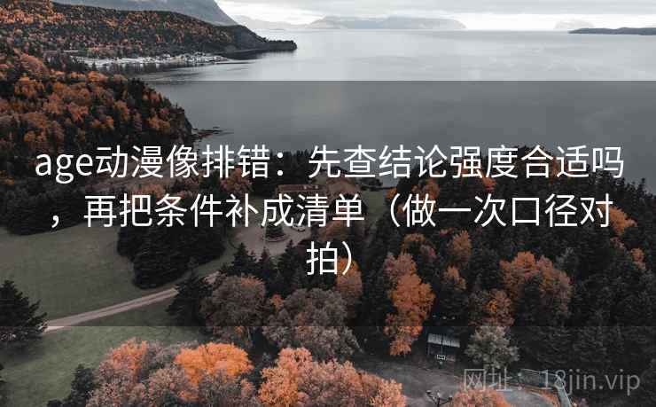 age动漫像排错：先查结论强度合适吗，再把条件补成清单（做一次口径对拍）