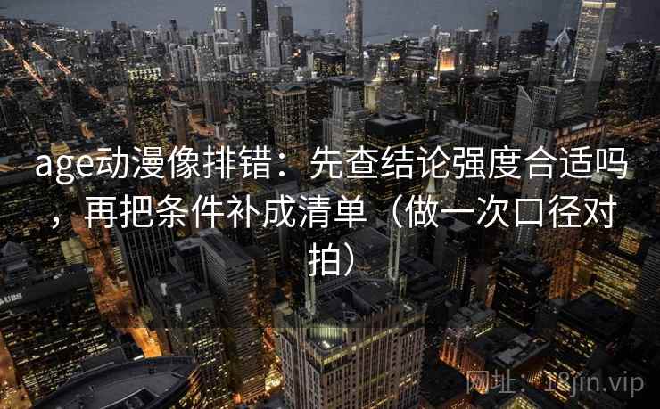age动漫像排错：先查结论强度合适吗，再把条件补成清单（做一次口径对拍）