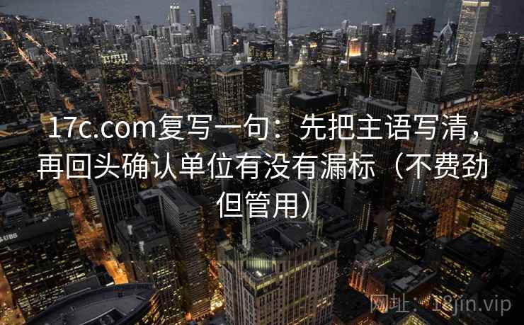 17c.com复写一句：先把主语写清，再回头确认单位有没有漏标（不费劲但管用）