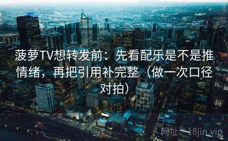 菠萝TV想转发前：先看配乐是不是推情绪，再把引用补完整（做一次口径对拍）