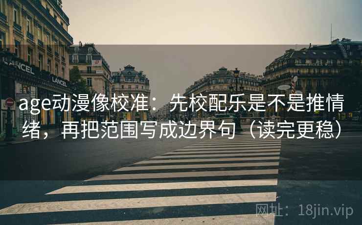 age动漫像校准：先校配乐是不是推情绪，再把范围写成边界句（读完更稳）