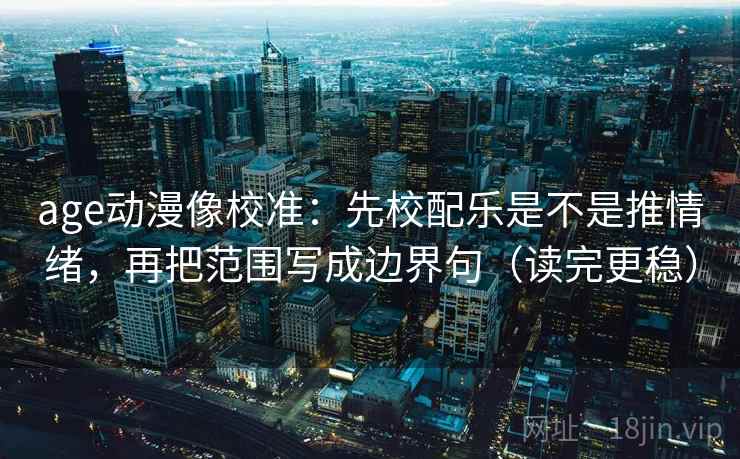 age动漫像校准：先校配乐是不是推情绪，再把范围写成边界句（读完更稳）