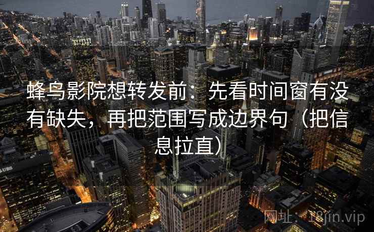 蜂鸟影院想转发前：先看时间窗有没有缺失，再把范围写成边界句（把信息拉直）