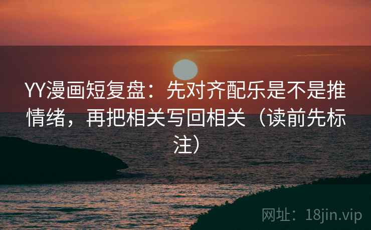YY漫画短复盘：先对齐配乐是不是推情绪，再把相关写回相关（读前先标注）