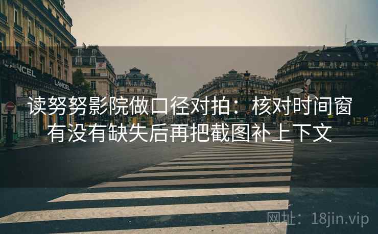 读努努影院做口径对拍：核对时间窗有没有缺失后再把截图补上下文