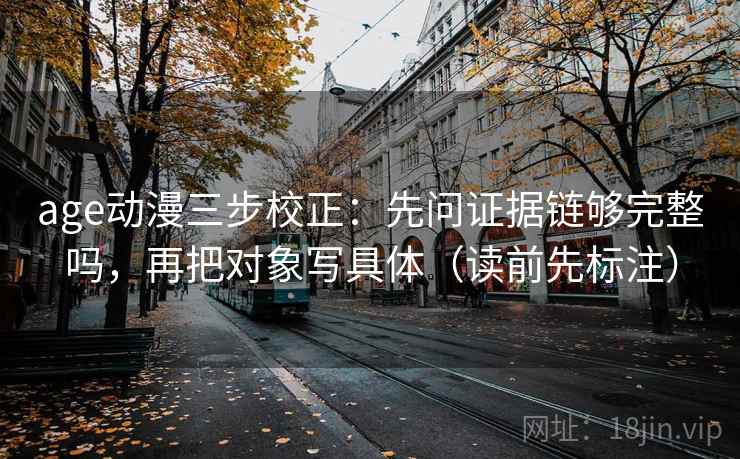 age动漫三步校正：先问证据链够完整吗，再把对象写具体（读前先标注）