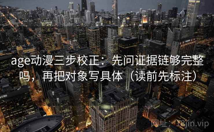 age动漫三步校正：先问证据链够完整吗，再把对象写具体（读前先标注）