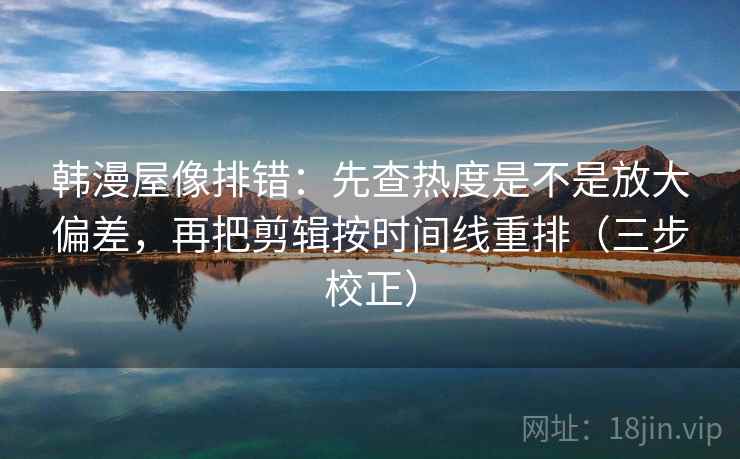 韩漫屋像排错：先查热度是不是放大偏差，再把剪辑按时间线重排（三步校正）