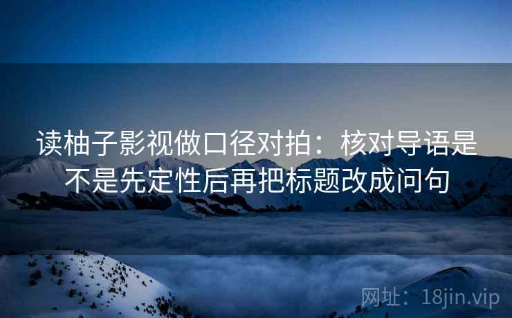 读柚子影视做口径对拍：核对导语是不是先定性后再把标题改成问句