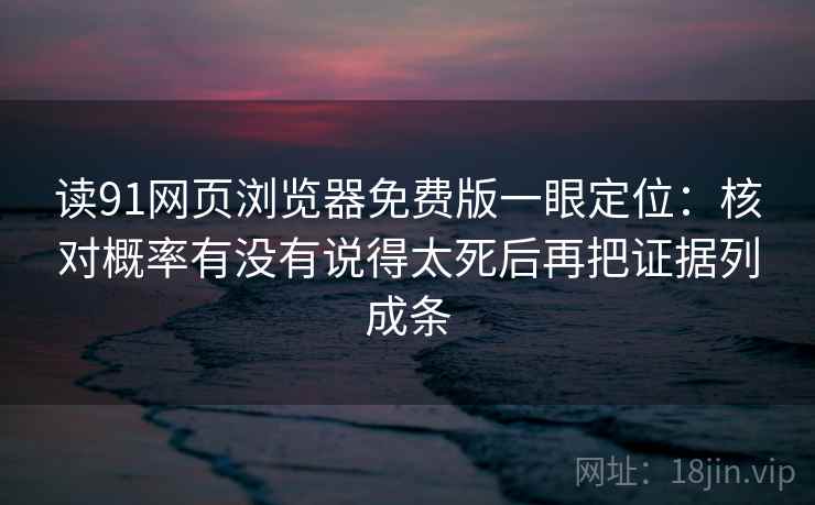读91网页浏览器免费版一眼定位：核对概率有没有说得太死后再把证据列成条