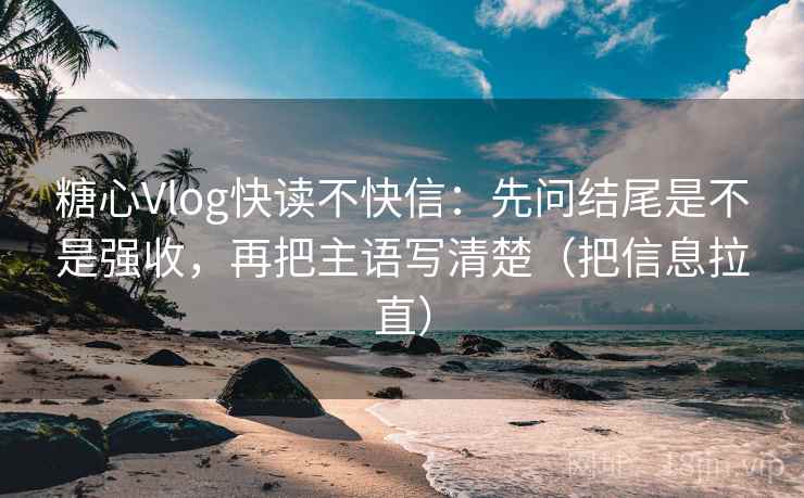 糖心Vlog快读不快信：先问结尾是不是强收，再把主语写清楚（把信息拉直）