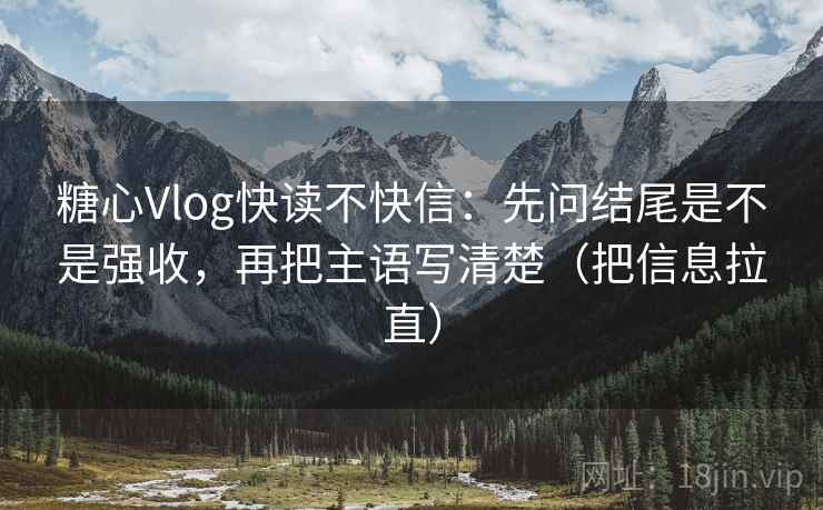 糖心Vlog快读不快信：先问结尾是不是强收，再把主语写清楚（把信息拉直）