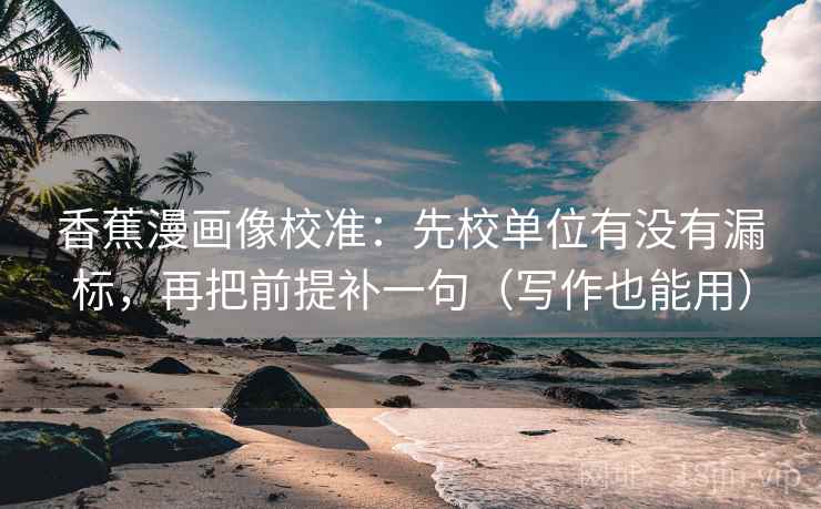香蕉漫画像校准：先校单位有没有漏标，再把前提补一句（写作也能用）