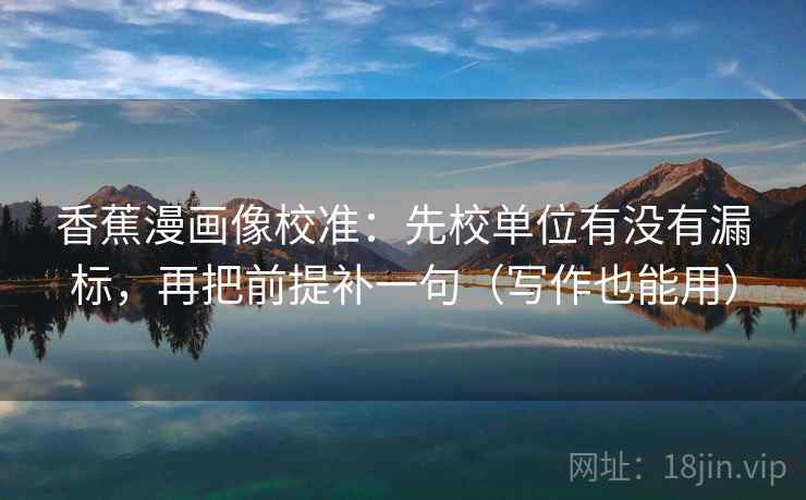 香蕉漫画像校准：先校单位有没有漏标，再把前提补一句（写作也能用）