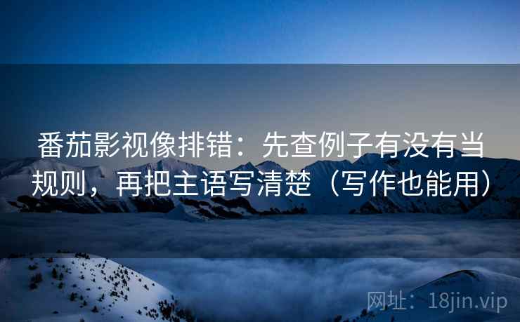 番茄影视像排错：先查例子有没有当规则，再把主语写清楚（写作也能用）