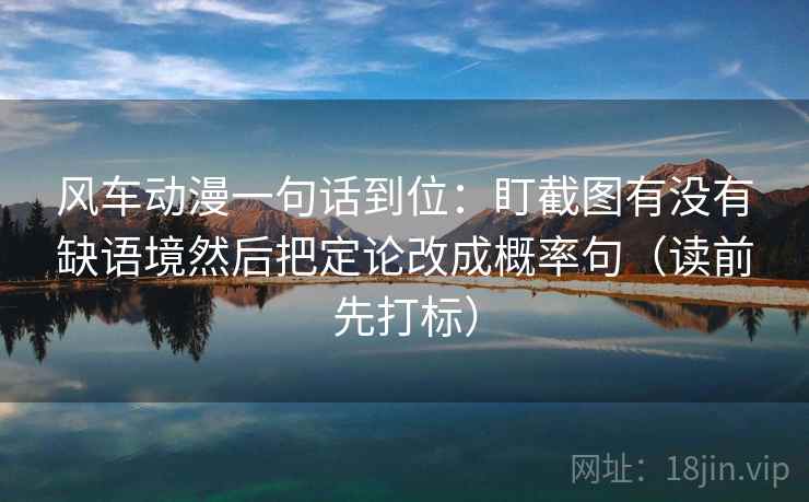 风车动漫一句话到位：盯截图有没有缺语境然后把定论改成概率句（读前先打标）