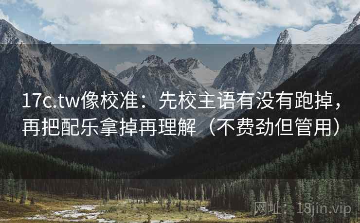 17c.tw像校准：先校主语有没有跑掉，再把配乐拿掉再理解（不费劲但管用）