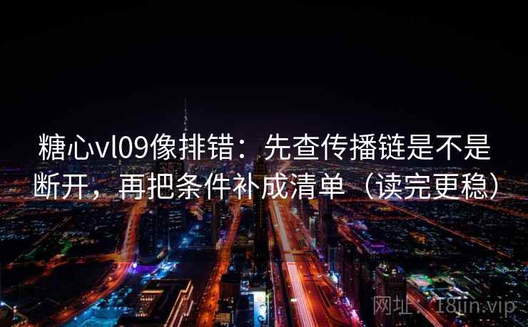 糖心vl09像排错：先查传播链是不是断开，再把条件补成清单（读完更稳）