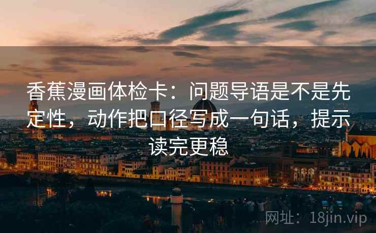 香蕉漫画体检卡：问题导语是不是先定性，动作把口径写成一句话，提示读完更稳
