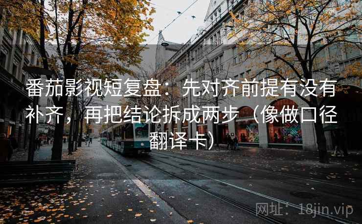 番茄影视短复盘：先对齐前提有没有补齐，再把结论拆成两步（像做口径翻译卡）