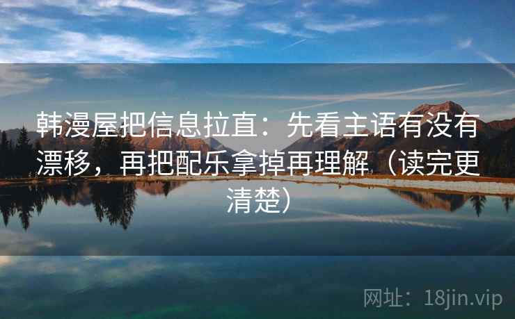 韩漫屋把信息拉直：先看主语有没有漂移，再把配乐拿掉再理解（读完更清楚）