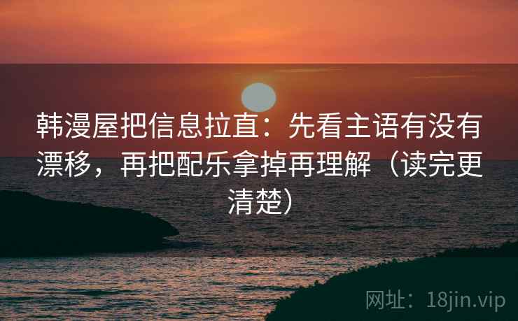 韩漫屋把信息拉直：先看主语有没有漂移，再把配乐拿掉再理解（读完更清楚）