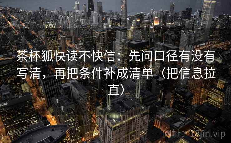 茶杯狐快读不快信：先问口径有没有写清，再把条件补成清单（把信息拉直）
