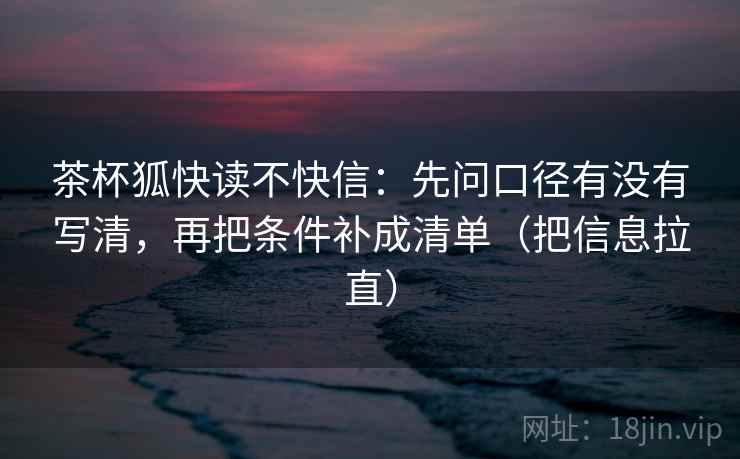 茶杯狐快读不快信：先问口径有没有写清，再把条件补成清单（把信息拉直）