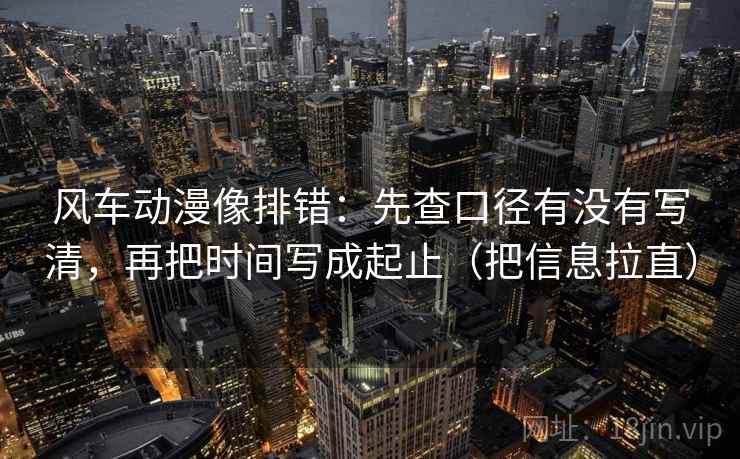 风车动漫像排错：先查口径有没有写清，再把时间写成起止（把信息拉直）