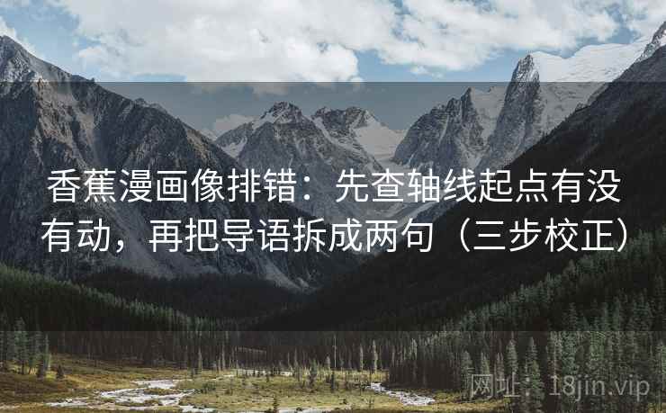 香蕉漫画像排错：先查轴线起点有没有动，再把导语拆成两句（三步校正）