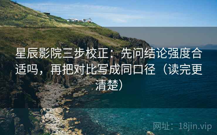 星辰影院三步校正：先问结论强度合适吗，再把对比写成同口径（读完更清楚）