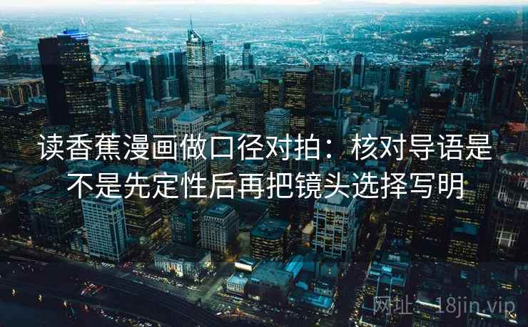 读香蕉漫画做口径对拍:核对导语是不是先定性后再把镜头选择写明 读香蕉漫画做口径对拍:核对导语是不是先定性后再把镜头选择写明