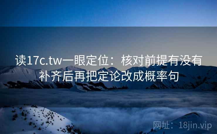 读17c.tw一眼定位:核对前提有没有补齐后再把定论改成概率句 读17c.tw一眼定位:核对前提有没有补齐后再把定论改成概率句