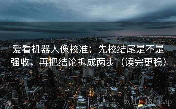爱看机器人像校准:先校结尾是不是强收,再把结论拆成两步(读完更稳) 爱看机器人像校准:先校结尾是不是强收,再把结论拆成两步(读完更稳)