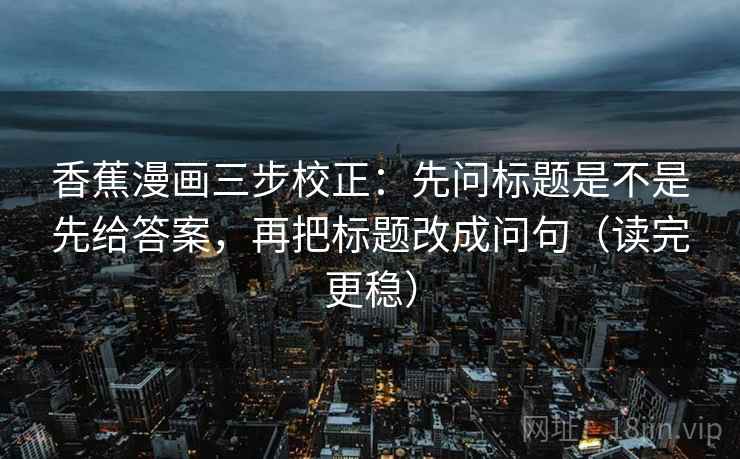 香蕉漫画三步校正:先问标题是不是先给答案,再把标题改成问句(读完更稳) 香蕉漫画三步校正:先问标题是不是先给答案,再把标题改成问句(读完更稳)