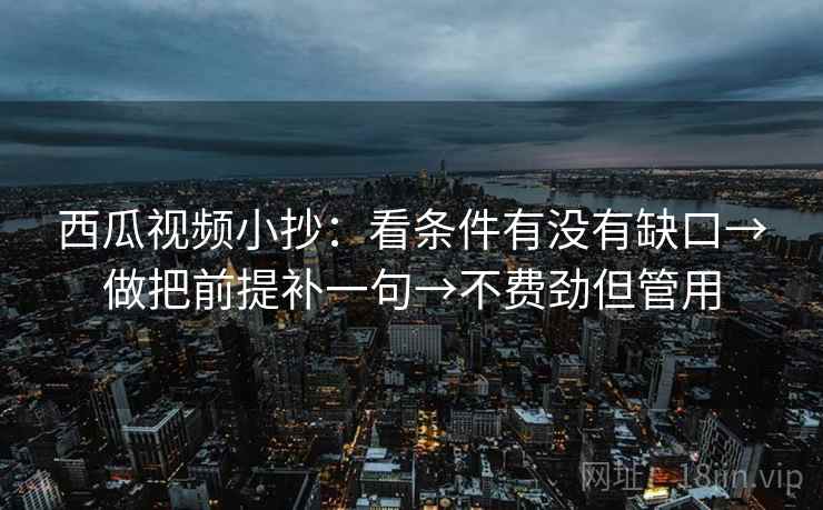 西瓜视频小抄:看条件有没有缺口→做把前提补一句→不费劲但管用 西瓜视频小抄:看条件有没有缺口→做把前提补一句→不费劲但管用