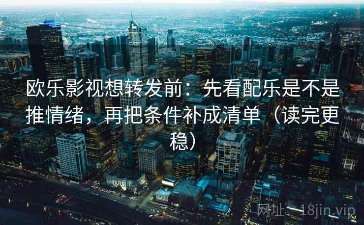欧乐影视想转发前:先看配乐是不是推情绪,再把条件补成清单(读完更稳) 欧乐影视想转发前:先看配乐是不是推情绪,再把条件补成清单(读完更稳)