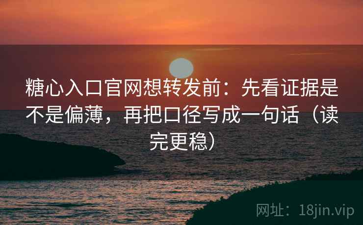 糖心入口官网想转发前:先看证据是不是偏薄,再把口径写成一句话(读完更稳) 糖心入口官网想转发前:先看证据是不是偏薄,再把口径写成一句话(读完更稳)