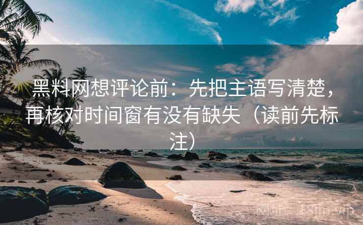 黑料网想评论前:先把主语写清楚,再核对时间窗有没有缺失(读前先标注) 黑料网想评论前:先把主语写清楚,再核对时间窗有没有缺失(读前先标注)