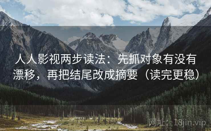 人人影视两步读法:先抓对象有没有漂移,再把结尾改成摘要(读完更稳) 人人影视两步读法:先抓对象有没有漂移,再把结尾改成摘要(读完更稳)