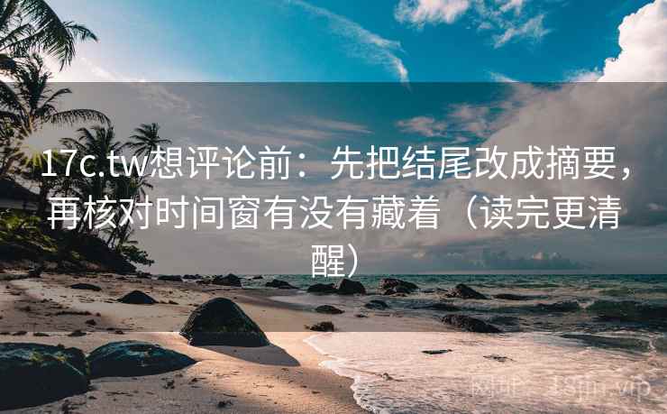 17c.tw想评论前:先把结尾改成摘要,再核对时间窗有没有藏着(读完更清醒) 17c.tw想评论前:先把结尾改成摘要,再核对时间窗有没有藏着(读完更清醒)