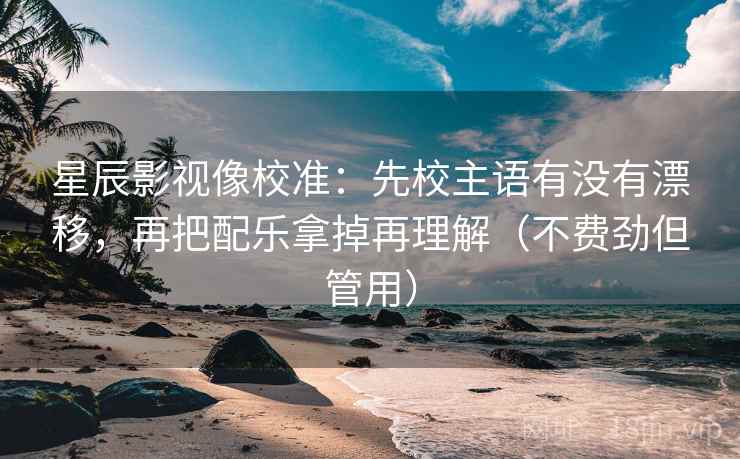 星辰影视像校准：先校主语有没有漂移，再把配乐拿掉再理解（不费劲但管用）
