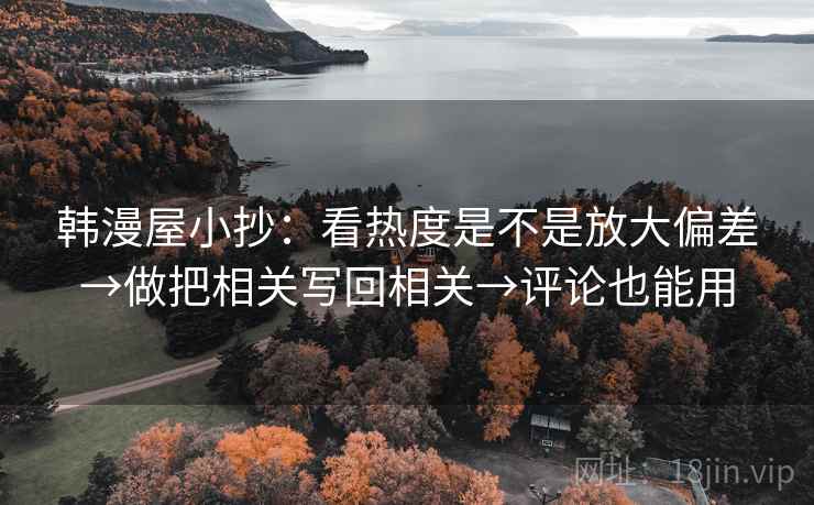 韩漫屋小抄:看热度是不是放大偏差→做把相关写回相关→评论也能用 韩漫屋小抄:看热度是不是放大偏差→做把相关写回相关→评论也能用