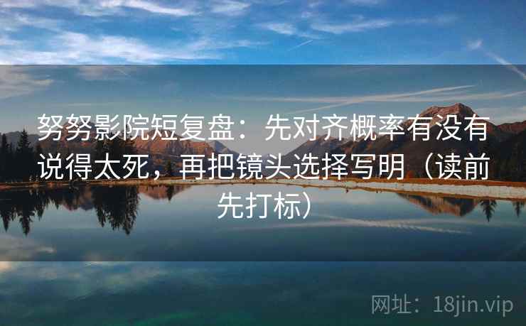 努努影院短复盘:先对齐概率有没有说得太死,再把镜头选择写明(读前先打标) 努努影院短复盘:先对齐概率有没有说得太死,再把镜头选择写明(读前先打标)